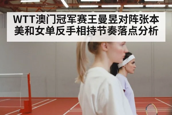 WTT澳门冠军赛王曼昱对阵张本美和女单反手相持节奏落点分析
