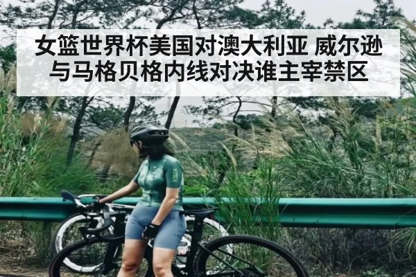 女篮世界杯美国对澳大利亚 威尔逊与马格贝格内线对决谁主宰禁区