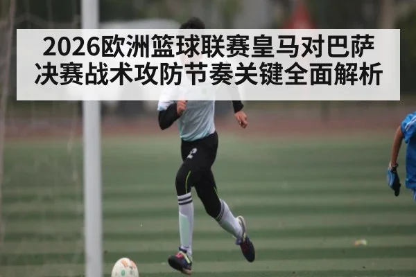 2026欧洲篮球联赛皇马对巴萨决赛战术攻防节奏关键全面解析