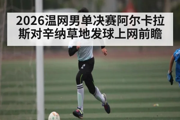2026温网男单决赛阿尔卡拉斯对辛纳草地发球上网前瞻