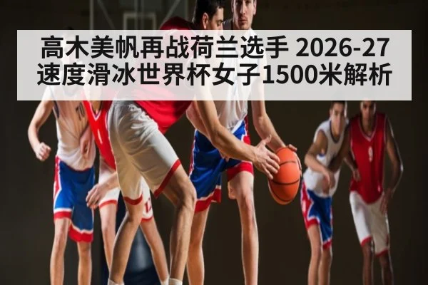 高木美帆再战荷兰选手 2026-27速度滑冰世界杯女子1500米解析