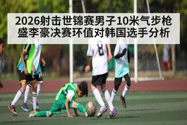 2026射击世锦赛男子10米气步枪盛李豪决赛环值对韩国选手分析